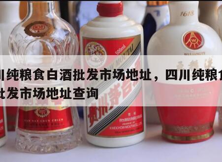四川纯粮食白酒批发市场地址,四川纯粮食白酒批发市场地址查询
