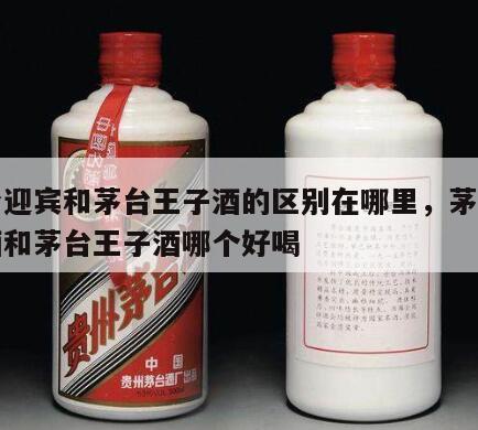 茅台迎宾和茅台王子酒的区别在哪里，茅台迎宾酒和茅台王子酒哪个好喝