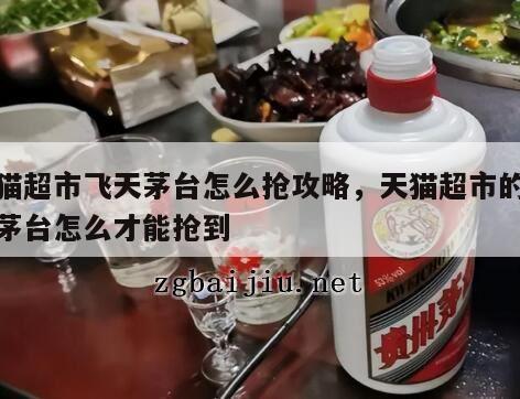 天猫超市飞天茅台怎么抢攻略，天猫超市的飞天茅台怎么才能抢到