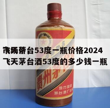 飞天茅台53度一瓶价格2024市场价，飞天茅台酒53度的多少钱一瓶