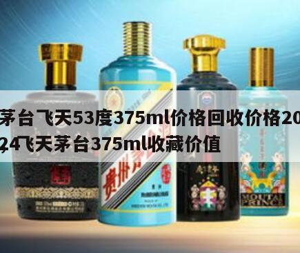 茅台飞天53度375ml价格回收价格2024，飞天茅台375ml收藏价值