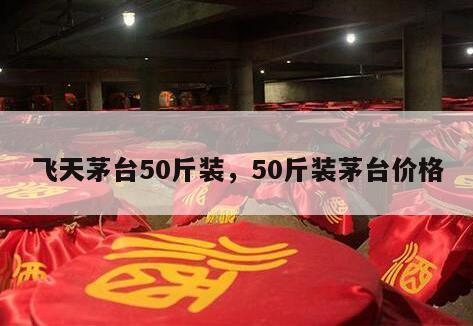 飞天茅台50斤装,50斤装茅台价格