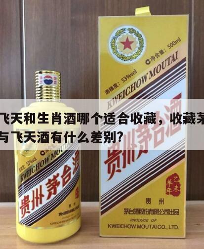 茅台飞天和生肖酒哪个适合收藏，收藏茅台生肖酒与飞天酒有什么差别?