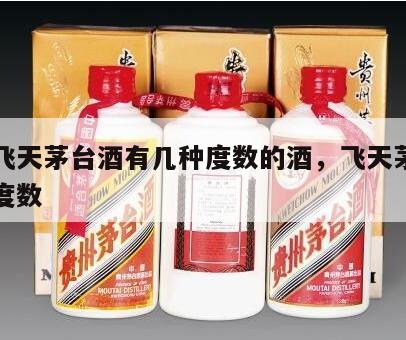 正宗飞天茅台酒有几种度数的酒，飞天茅台分几种度数